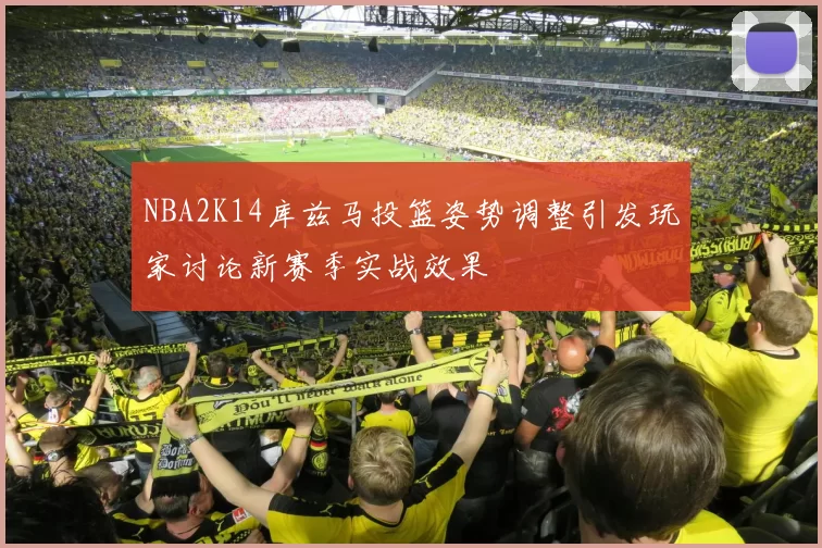 NBA2K14库兹马投篮姿势调整引发玩家讨论新赛季实战效果
