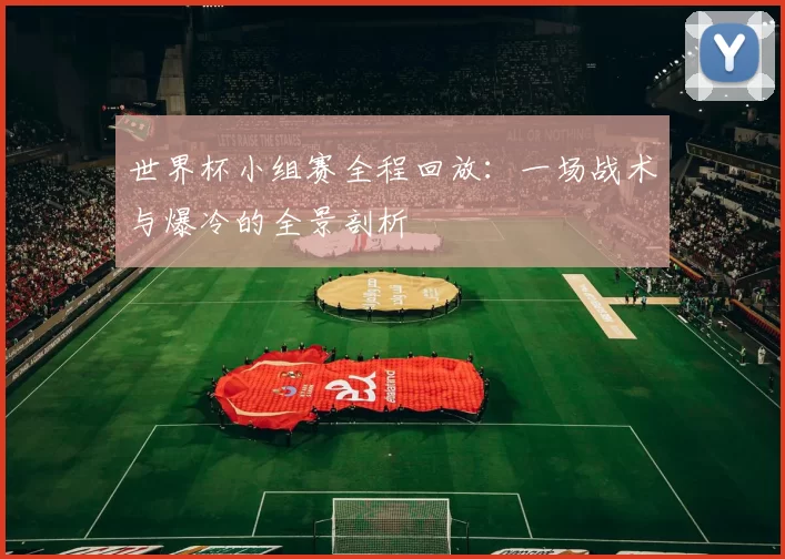 世界杯小组赛全程回放:一场战术与爆冷的全景剖析