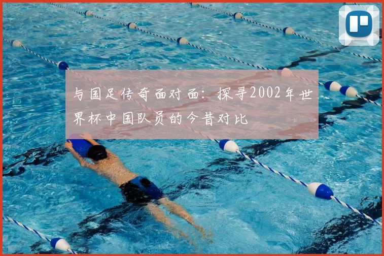 与国足传奇面对面:探寻2002年世界杯中国队员的今昔对比