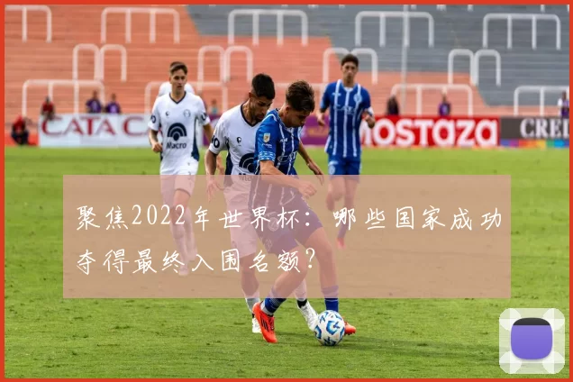 聚焦2022年世界杯:哪些国家成功夺得最终入围名额?