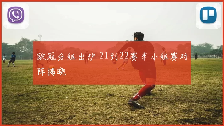 欧冠分组出炉 21到22赛季小组赛对阵揭晓