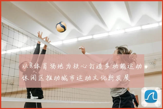 以R体育场地为核心打造多功能运动休闲区推动城市运动文化新发展