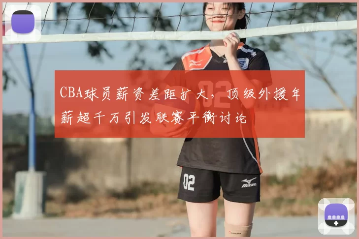 CBA球员薪资差距扩大，顶级外援年薪超千万引发联赛平衡讨论