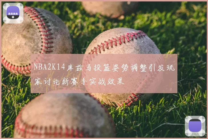 NBA2K14库兹马投篮姿势调整引发玩家讨论新赛季实战效果