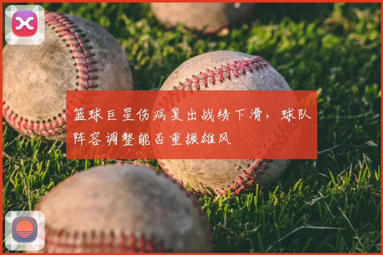 篮球巨星伤病复出战绩下滑，球队阵容调整能否重振雄风