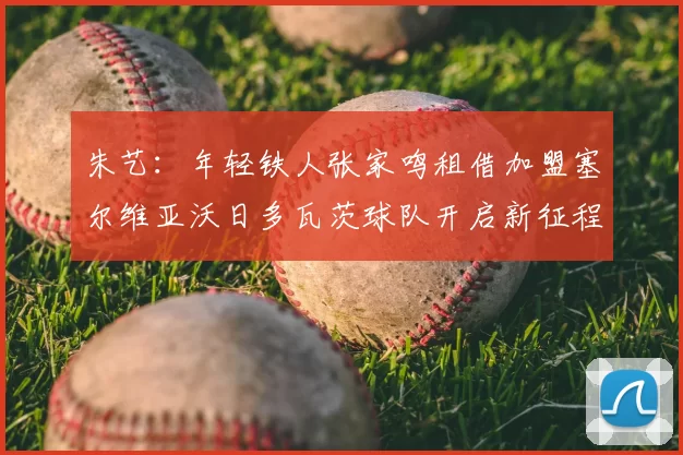 朱艺：年轻铁人张家鸣租借加盟塞尔维亚沃日多瓦茨球队开启新征程