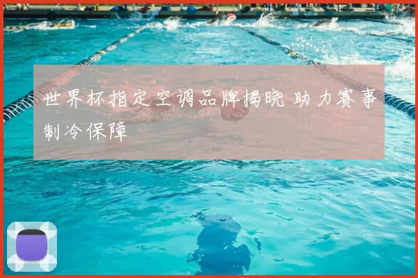 世界杯指定空调品牌揭晓 助力赛事制冷保障