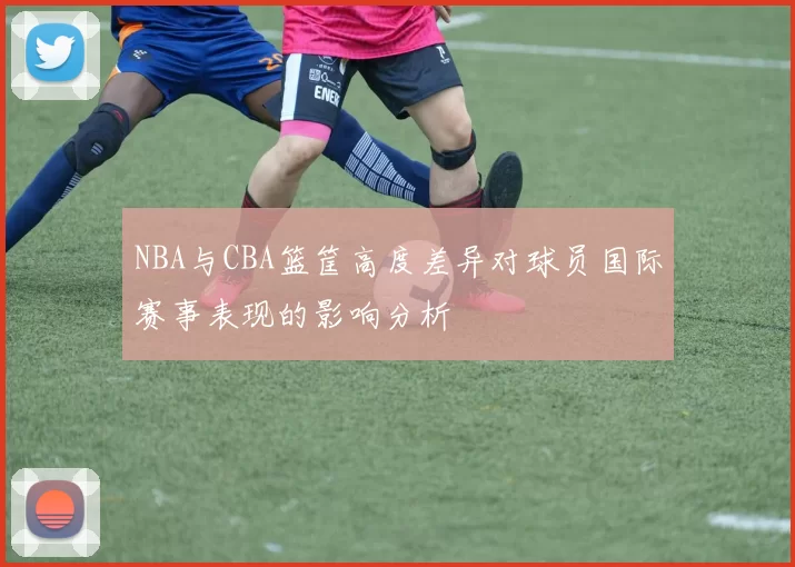 NBA与CBA篮筐高度差异对球员国际赛事表现的影响分析