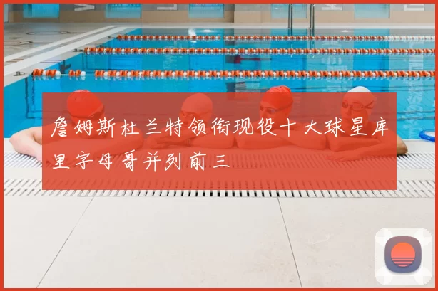 詹姆斯杜兰特领衔现役十大球星库里字母哥并列前三