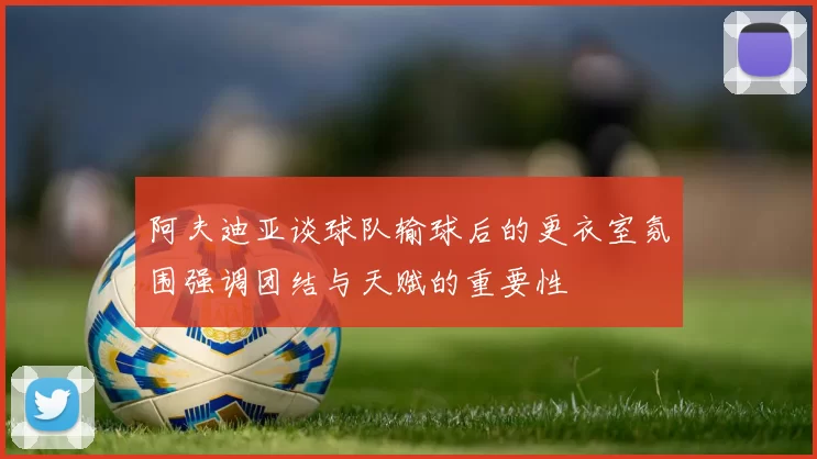 阿夫迪亚谈球队输球后的更衣室氛围强调团结与天赋的重要性