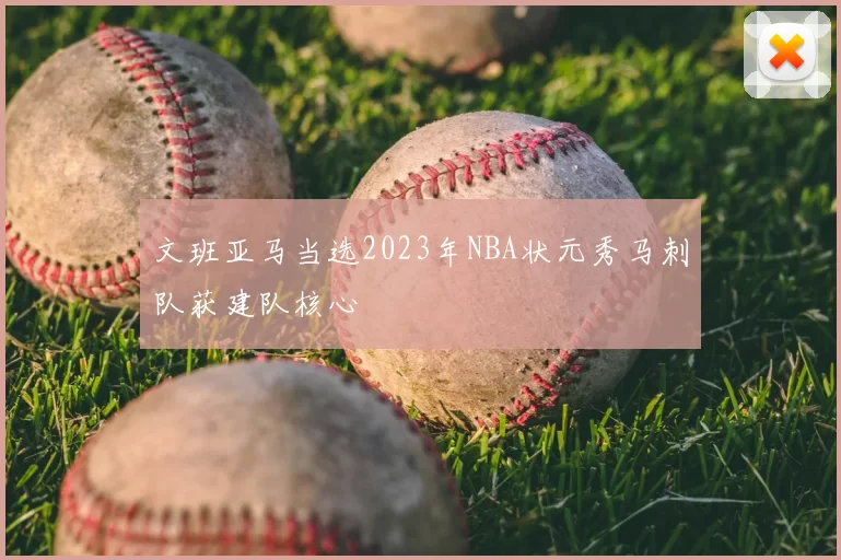 文班亚马当选2023年NBA状元秀马刺队获建队核心