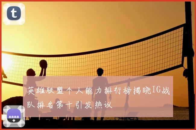 英雄联盟个人能力排行榜揭晓IG战队排名第十引发热议