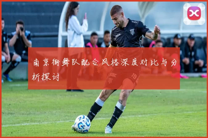 南京街舞队配合风格深度对比与分析探讨