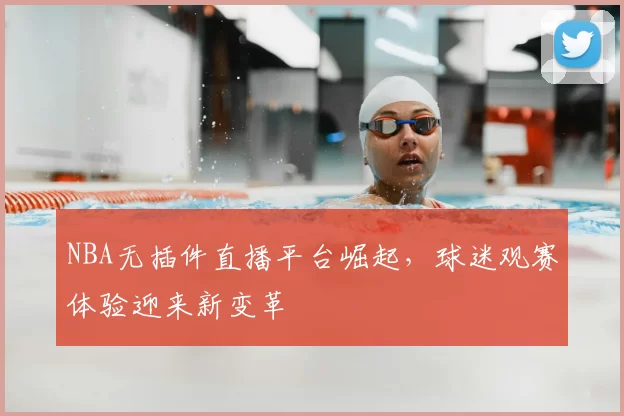 NBA无插件直播平台崛起，球迷观赛体验迎来新变革