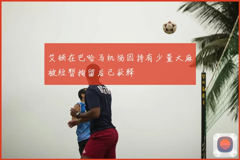 艾顿在巴哈马机场因持有少量大麻被短暂拘留后已获释
