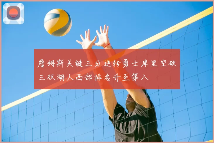 詹姆斯关键三分逆转勇士库里空砍三双湖人西部排名升至第八