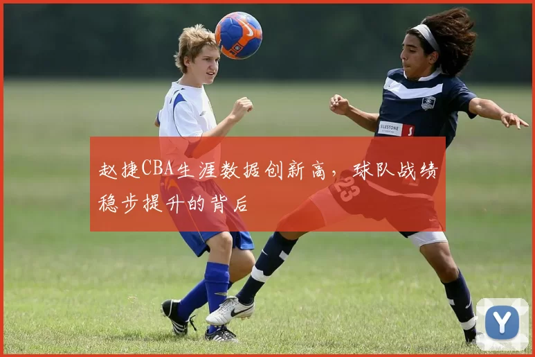 赵捷CBA生涯数据创新高，球队战绩稳步提升的背后