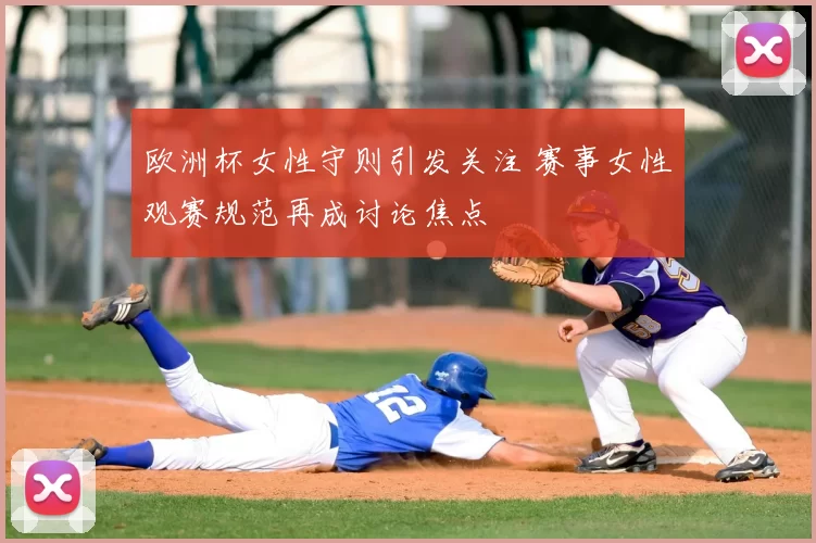 欧洲杯女性守则引发关注 赛事女性观赛规范再成讨论焦点