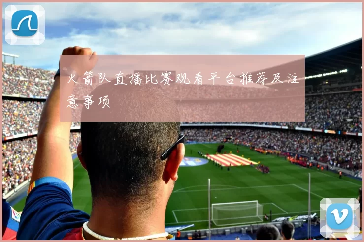 火箭队直播比赛观看平台推荐及注意事项