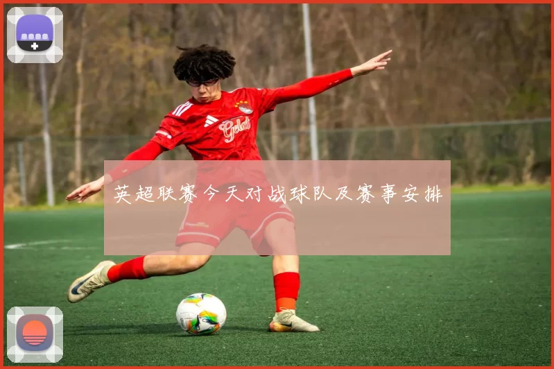 英超联赛今天对战球队及赛事安排