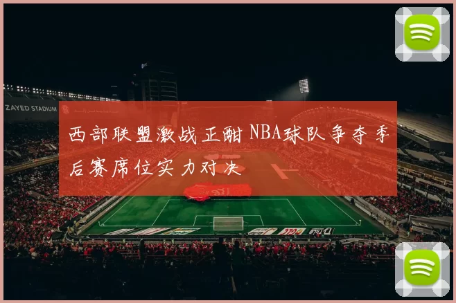 西部联盟激战正酣 NBA球队争夺季后赛席位实力对决