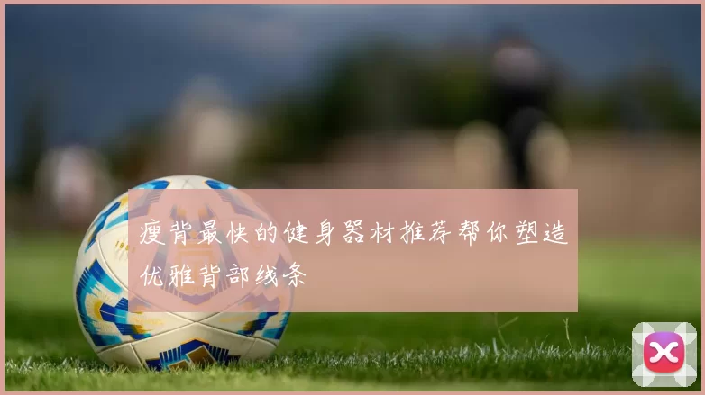 瘦背最快的健身器材推荐帮你塑造优雅背部线条