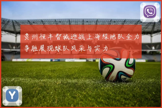 贵州恒丰智诚迎战上海绿地队全力争胜展现球队风采与实力