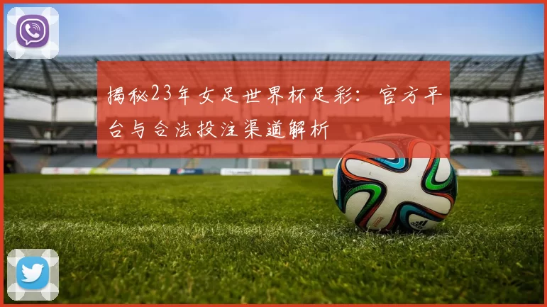 揭秘23年女足世界杯足彩：官方平台与合法投注渠道解析