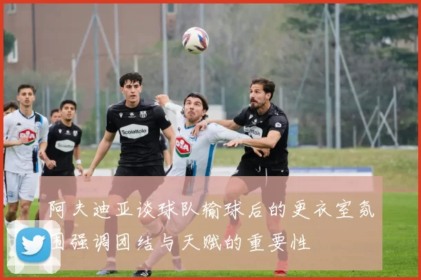 阿夫迪亚谈球队输球后的更衣室氛围强调团结与天赋的重要性