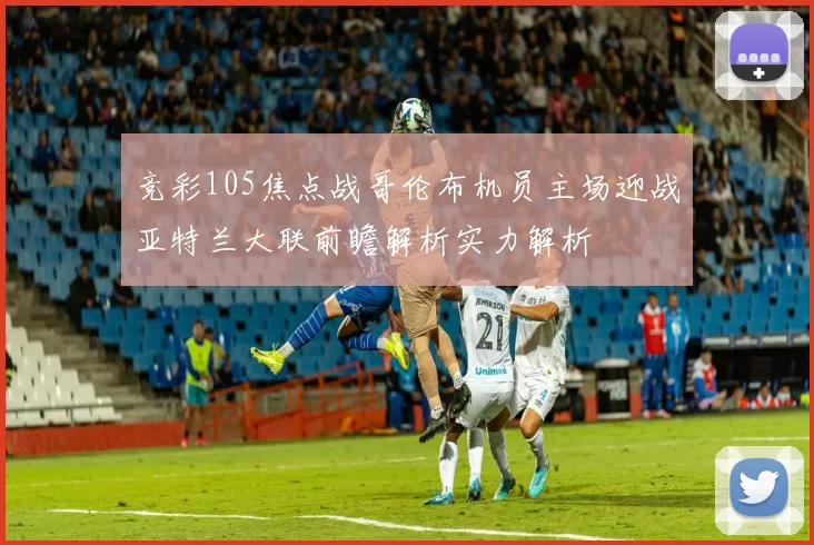 竞彩105焦点战哥伦布机员主场迎战亚特兰大联前瞻解析实力解析