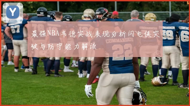 最强NBA韦德实战表现分析闪电侠突破与防守能力解读