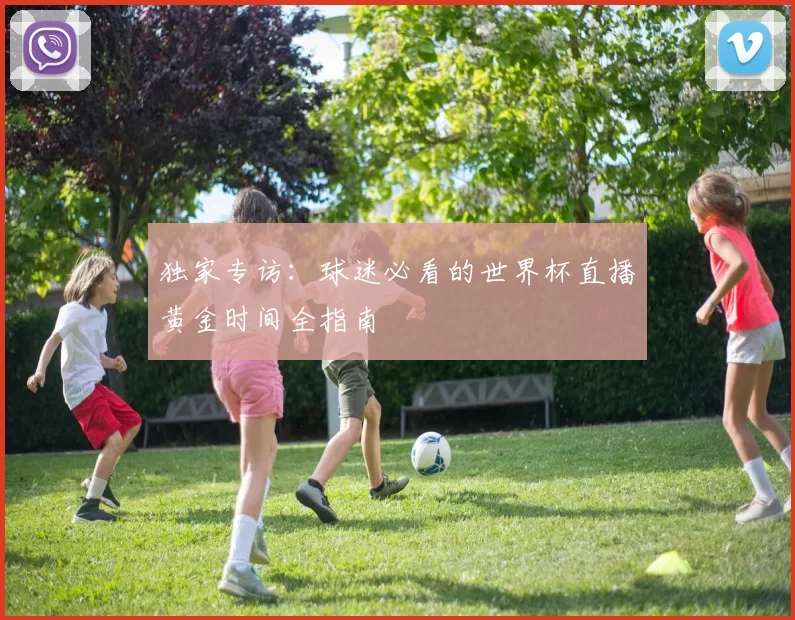 独家专访:球迷必看的世界杯直播黄金时间全指南