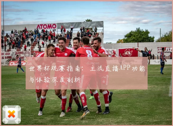 世界杯观赛指南：主流直播APP功能与体验深度剖析