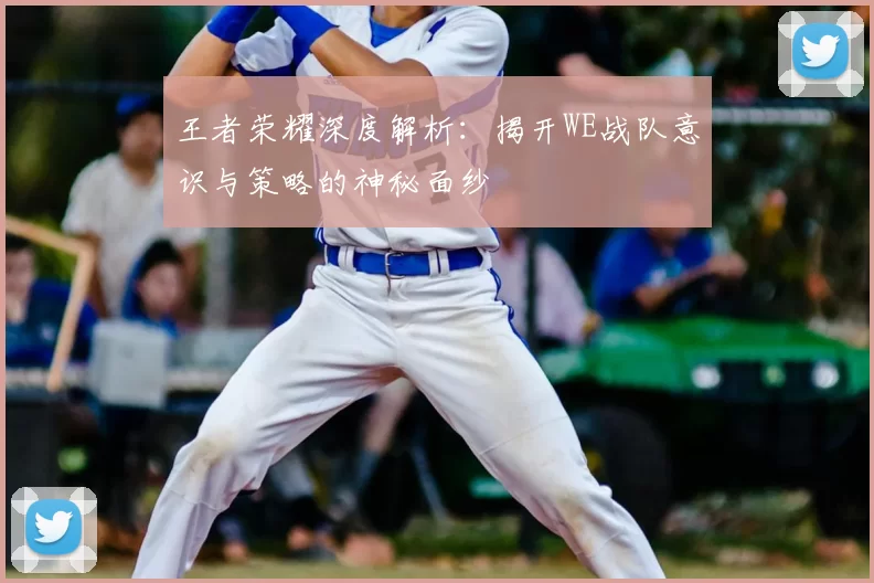 王者荣耀深度解析：揭开WE战队意识与策略的神秘面纱