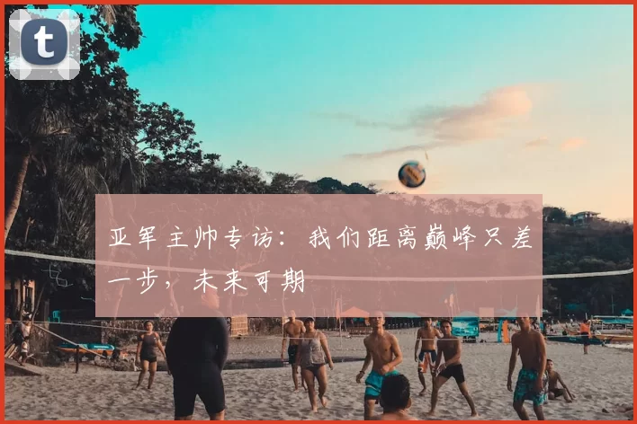 亚军主帅专访：我们距离巅峰只差一步，未来可期