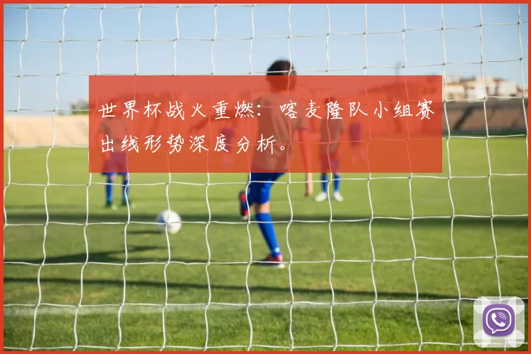 世界杯战火重燃:喀麦隆队小组赛出线形势深度分析。