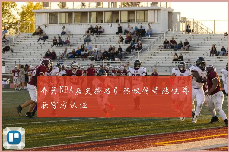 乔丹NBA历史排名引热议传奇地位再获官方认证