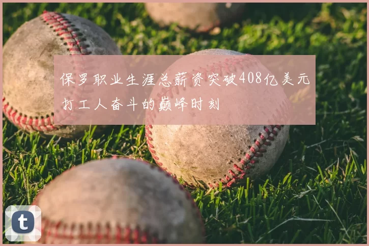 保罗职业生涯总薪资突破408亿美元打工人奋斗的巅峰时刻