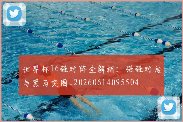 世界杯16强对阵全解析：强强对话与黑马突围_20260614095504