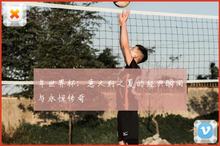 年世界杯:意大利之夏的经典瞬间与永恒传奇