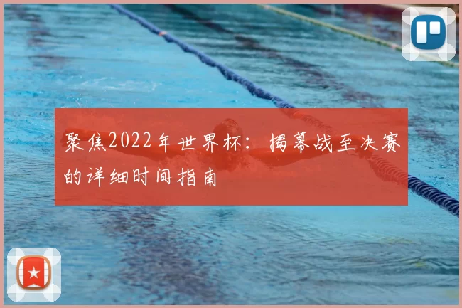 聚焦2022年世界杯:揭幕战至决赛的详细时间指南