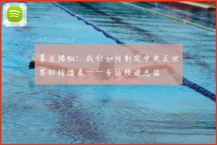 幕后揭秘:我们如何制定中央五世界杯转播表——专访频道总监