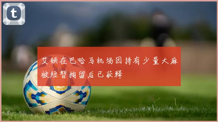 艾顿在巴哈马机场因持有少量大麻被短暂拘留后已获释