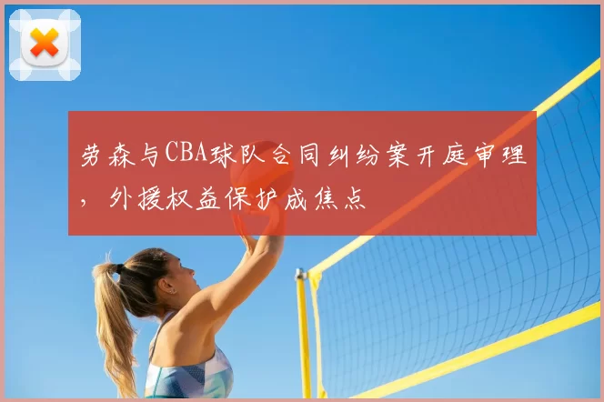 劳森与CBA球队合同纠纷案开庭审理，外援权益保护成焦点