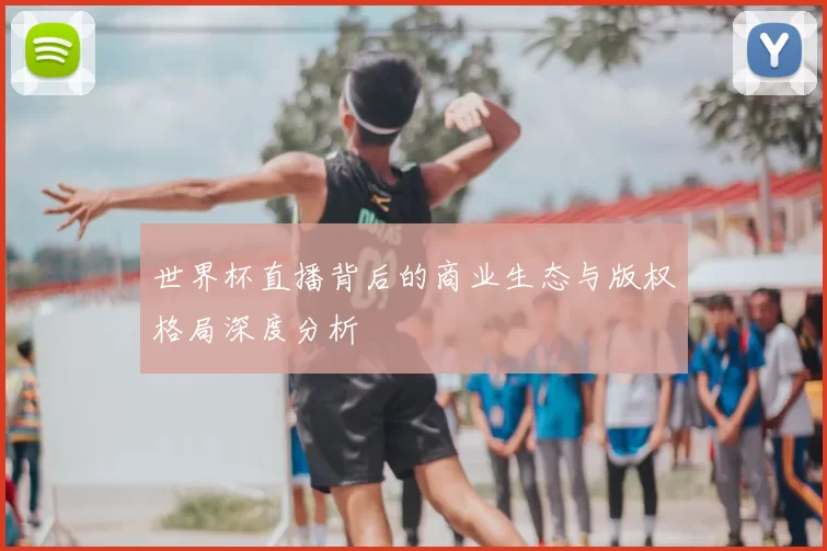 世界杯直播背后的商业生态与版权格局深度分析