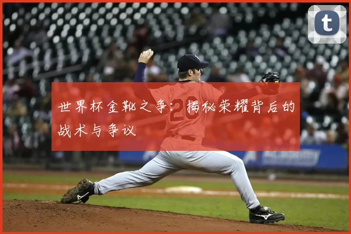 世界杯金靴之争:揭秘荣耀背后的战术与争议