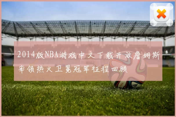 2014版NBA游戏中文下载开放詹姆斯率领热火卫冕冠军征程回顾
