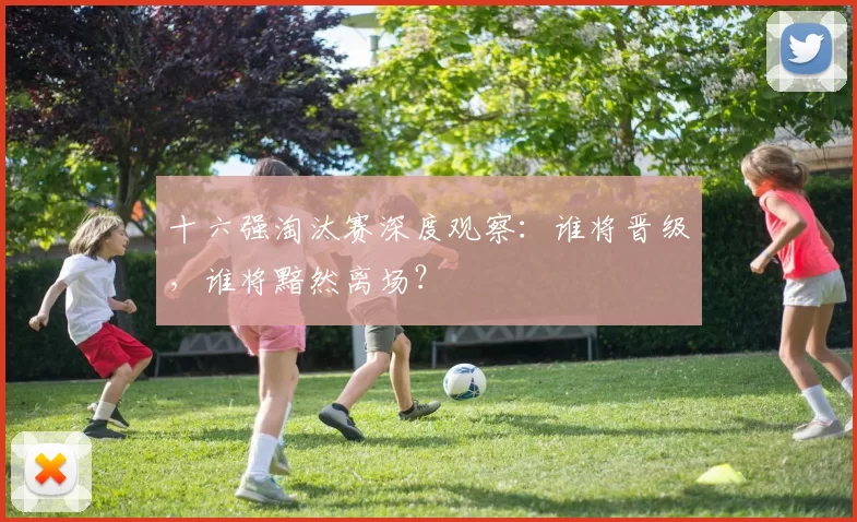 十六强淘汰赛深度观察：谁将晋级，谁将黯然离场？