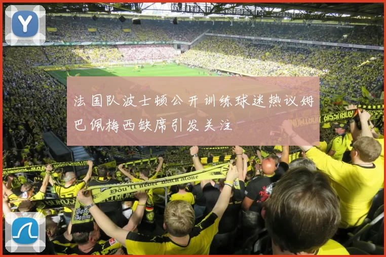 法国队波士顿公开训练球迷热议姆巴佩梅西缺席引发关注