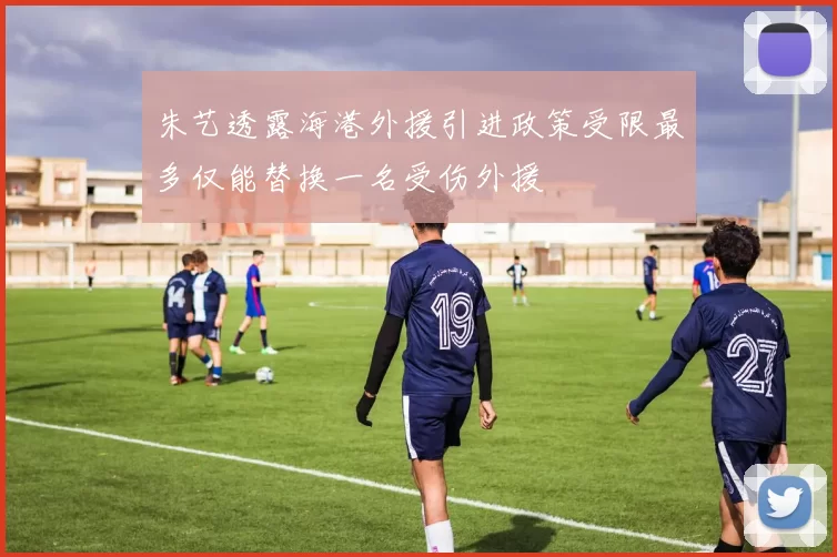 朱艺透露海港外援引进政策受限最多仅能替换一名受伤外援